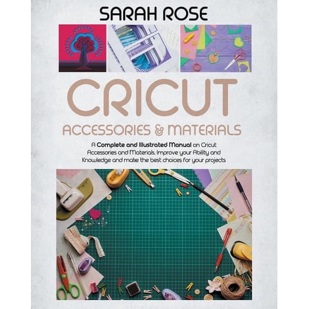 Cricut Accessories and Materials: A Complete and Illustrated Manual on Cricut Accessories and Materials. Improve your Ability and Knowledge and Make the Best Choices for your Projects. (Paperback)