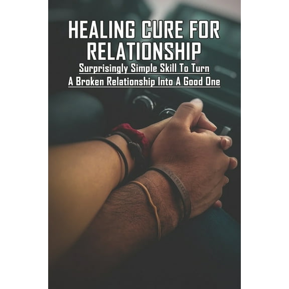 Healing Cure For Relationship: Surprisingly Simple Skill To Turn A Broken Relationship Into A Good One: Relationship Help Book (Paperback)