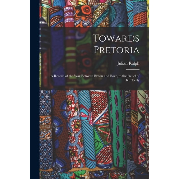 Towards Pretoria: A Record of the War Between Briton and Boer, to the Relief of Kimberly, (Paperback)