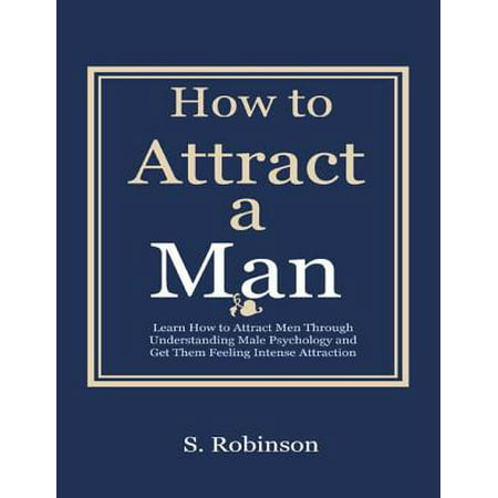 How to a Attract a Man - Learn How to Attract Men Through Understanding Male Psychology and Get Them Feeling Intense Attraction -