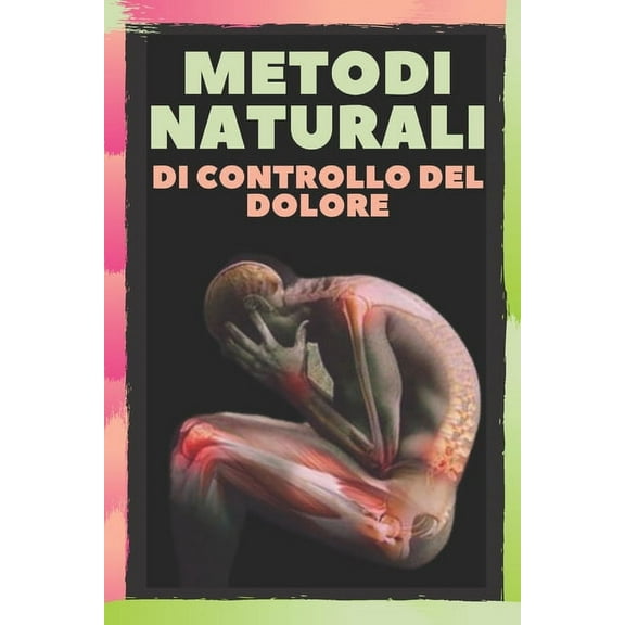 Metodi Naturali Di Controllo del Dolore: Allevia il mal di testa, l'emicrania e il dolore del corpo con i METODI NATURALI! (Paperback)