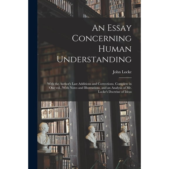 An Essay Concerning Human Understanding; With the Author's Last Additions and Corrections. Complete in one vol., With No, (Paperback)