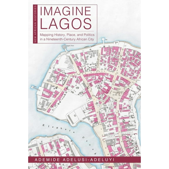 New African Histories: Imagine Lagos : Mapping History, Place, and Politics in a Nineteenth-Century African City (Paperback)
