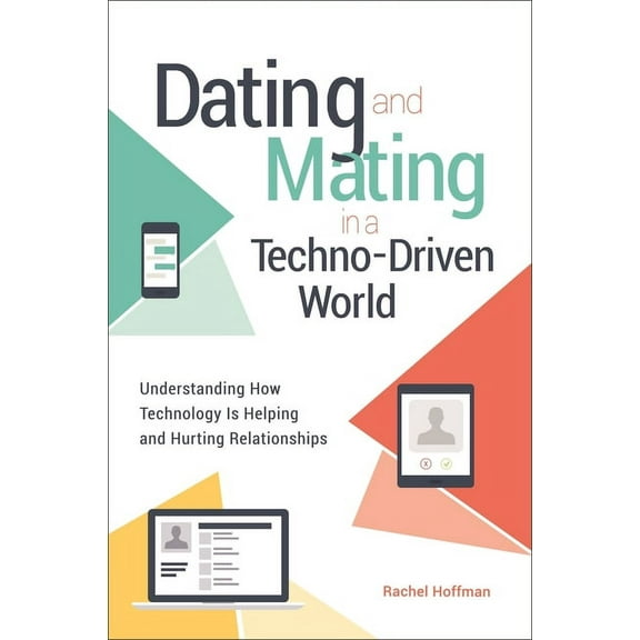 Sex, Love, and Psychology Dating and Mating in a Techno-Driven World: Understanding How Technology Is Helping and Hurting Relationships, (Hardcover)