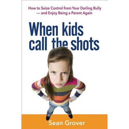 When Kids Call the Shots : How to Seize Control from Your Darling Bully -- And Enjoy Being a Parent