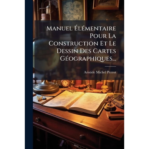 Manuel ÃlÃ(c)mentaire Pour La Construction Et Le Dessin Des Cartes GÃ(c)ographiques..., (Paperback)