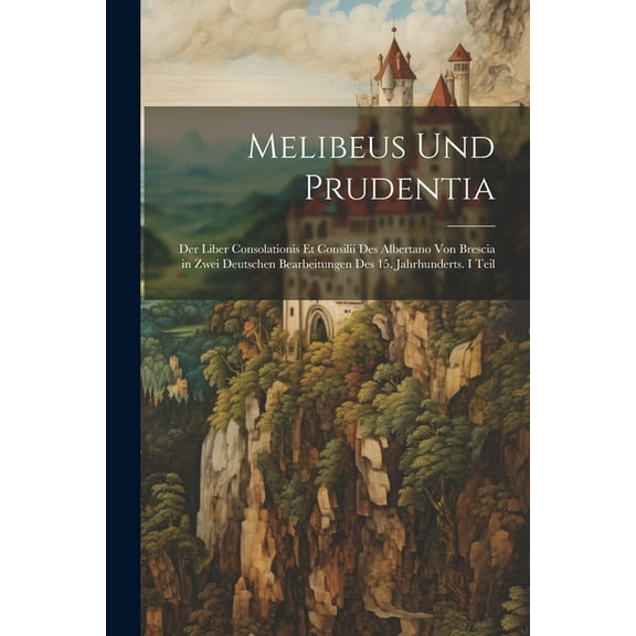 Melibeus Und Prudentia: Der Liber Consolationis Et Consilii Des Albertano Von Brescia in Zwei Deutschen Bearbeitungen Des 15. Jahrhunderts. I Teil (Paperback)