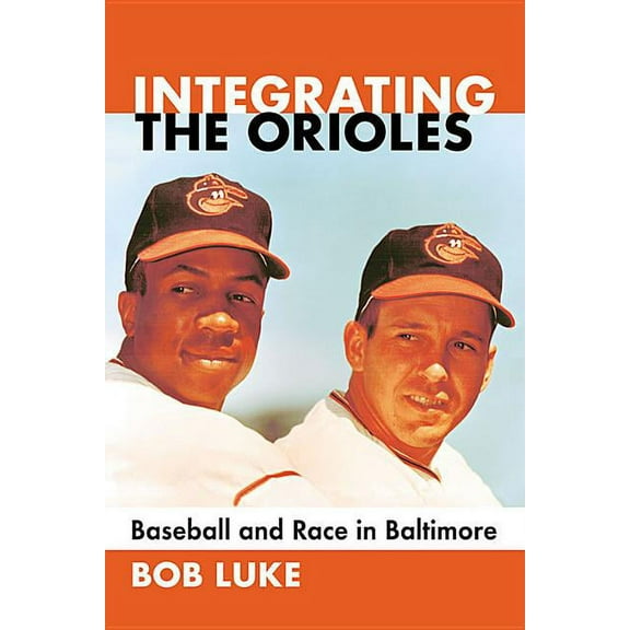 Integrating the Orioles: Baseball and Race in Baltimore, (Paperback)