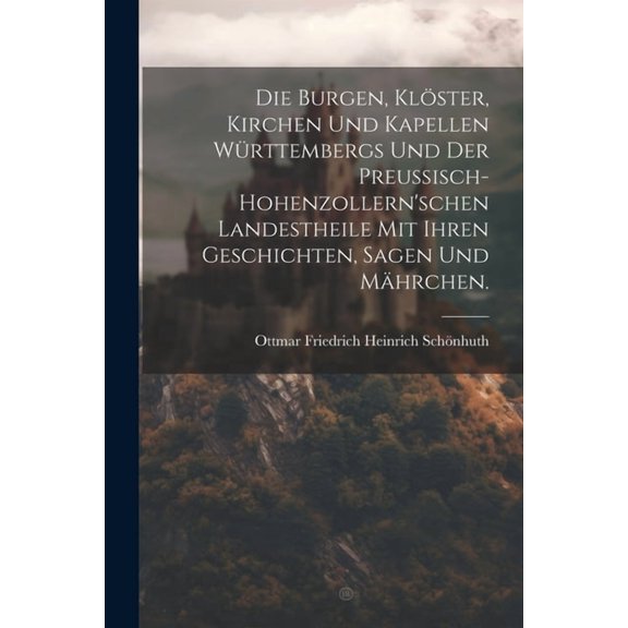 Die Burgen, Klöster, Kirchen und Kapellen Württembergs und der Preußisch-hohenzollern'schen Landestheile mit ihren Geschichten, Sagen und Mährchen. (Paperback)