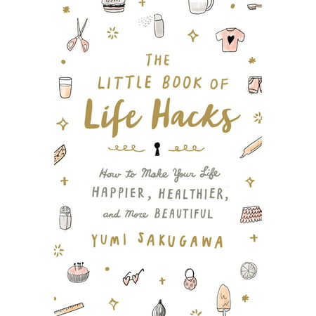 The Little Book of Life Hacks : How to Make Your Life Happier, Healthier, and More