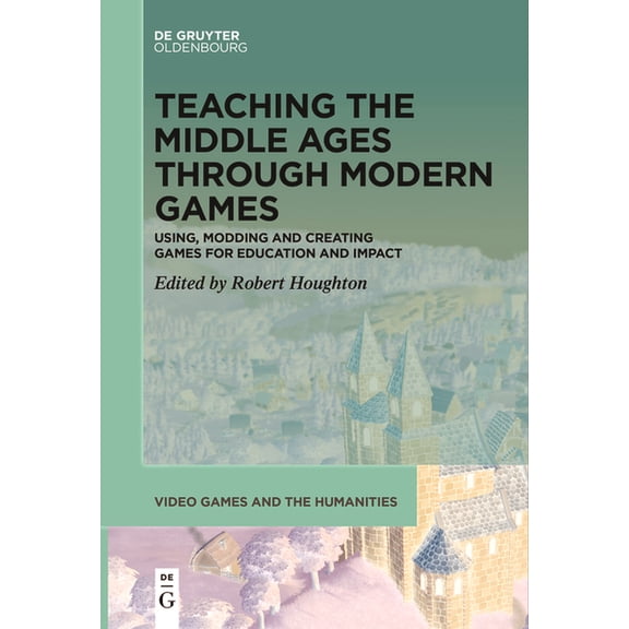 Video Games and the Humanities Teaching the Middle Ages Through Modern Games: Using, Modding and Creating Games for Education and Impact, Book 11, (Paperback)
