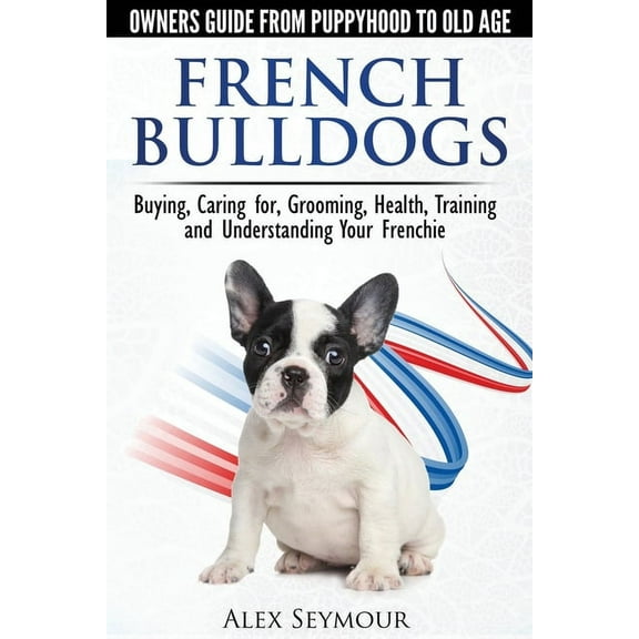 French Bulldogs - Owners Guide from Puppy to Old Age: Buying, Caring For, Grooming, Health, Training and Understanding Your Frenchie (Paperback)