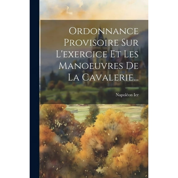 Ordonnance Provisoire Sur L'exercice Et Les Manoeuvres De La Cavalerie..., (Paperback)