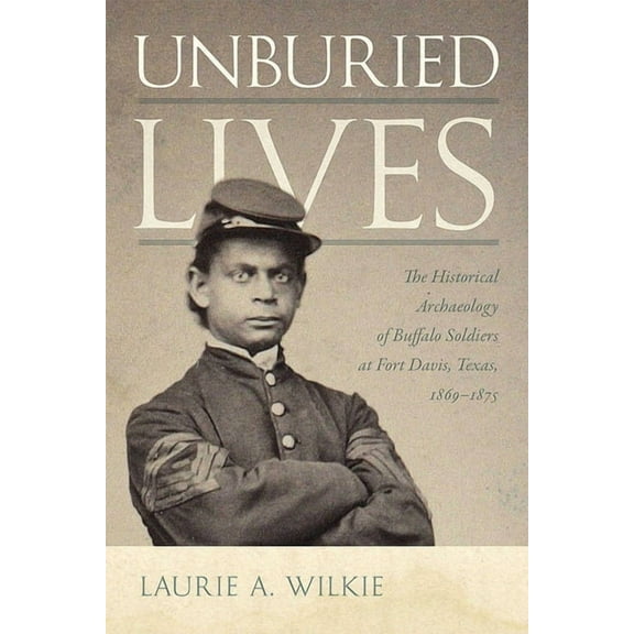 Unburied Lives: The Historical Archaeology of Buffalo Soldiers at Fort Davis, Texas, 1869-1875, (Hardcover)