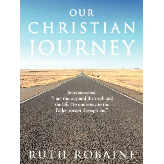 Our Christian Journey : Jesus Answered, I Am the Way and the Truth and the Life. No One Come to the Father Except Through Me.