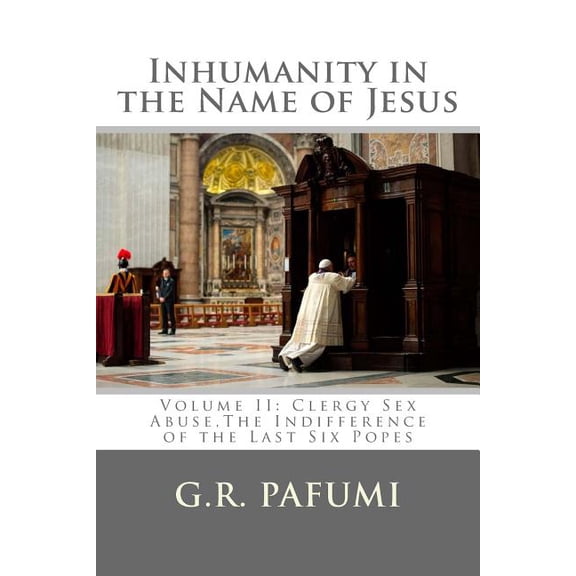 Inhumanity in the Name of Jesus: Volume II: Clergy Sex Abuse, The Indifference of the Last Six Popes Paperback 1983642762 9781983642760 Mr. G.R. Pafumi