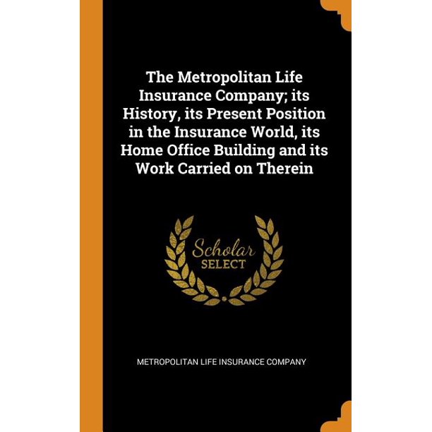 The Metropolitan Life Insurance Company; Its History, Its Present Position  in the Insurance World, Its Home Office Building and Its Work Carried on