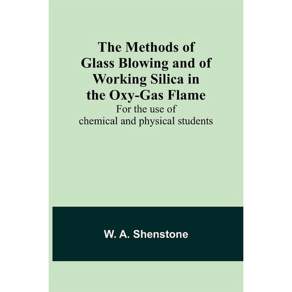 The Methods of Glass Blowing and of Working Silica in the Oxy-Gas Flame; For the use of chemical and physical students, (Paperback)