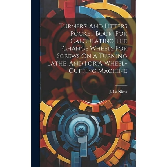 Turners' And Fitters Pocket Book, For Calculating The Change Wheels For Screws On A Turning Lathe, And For A Wheel-cutting Machine (Hardcover)