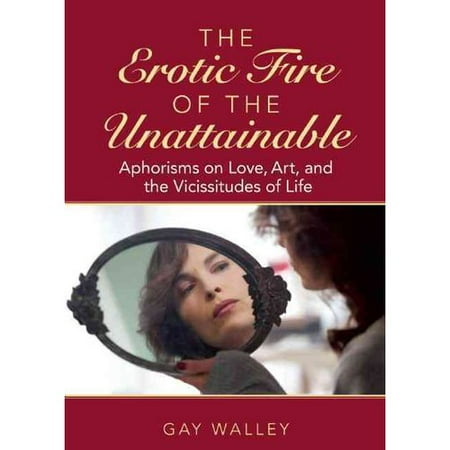 The Erotic Fire of the Unattainable: Aphorisms on Love, Art, and the Vicissitudes of Life