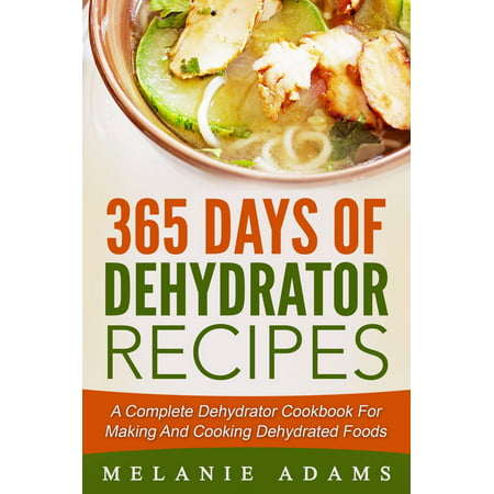 365 Days Of Dehydrator Recipes: A Complete Dehydrator Cookbook For Making And Cooking Dehydrated Foods - (Best Way To Dehydrate Food)