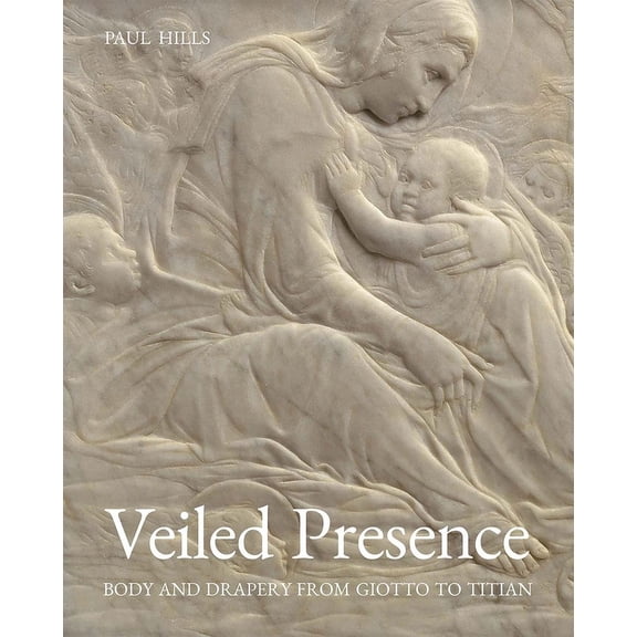 Veiled Presence: Body and Drapery from Giotto to Titian, (Hardcover)