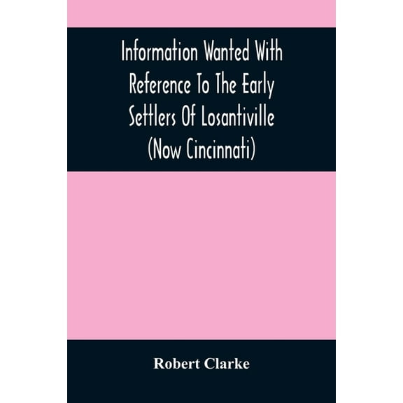 Information Wanted With Reference To The Early Settlers Of Losantiville (Now Cincinnati), (Paperback)