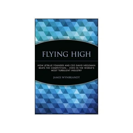 Flying High: How Jetblue Founder And Ceo David Neeleman Beats the Competition. Even in The World's Most Turbulent Industry