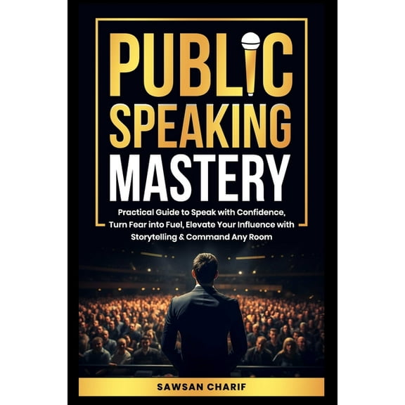 Public Speaking Mastery: Practical Guide to Speak with Confidence, Turn Fear into Fuel, Elevate your Influence with Stor, (Paperback)