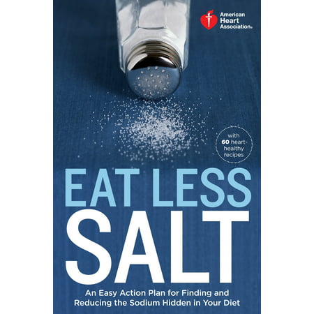 American Heart Association Eat Less Salt : An Easy Action Plan for Finding and Reducing the Sodium Hidden in Your