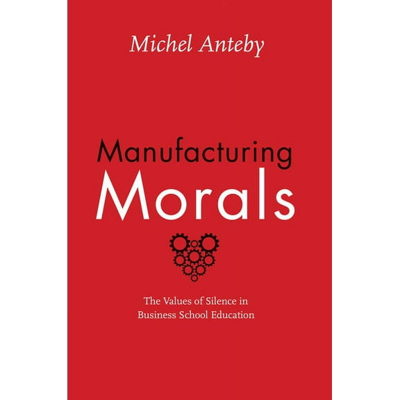Manufacturing Morals: The Values of Silence in Business School Education, (Paperback)