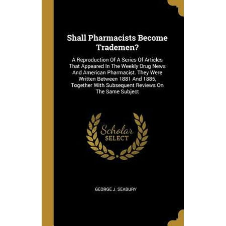 Shall Pharmacists Become Trademen? : A Reproduction Of A Series Of Articles That Appeared In The Weekly Drug News And American Pharmacist. They Were Written Between 1881 And 1885, Together With Subsequent Reviews On The Same (Best Way To Become A Pharmacist)