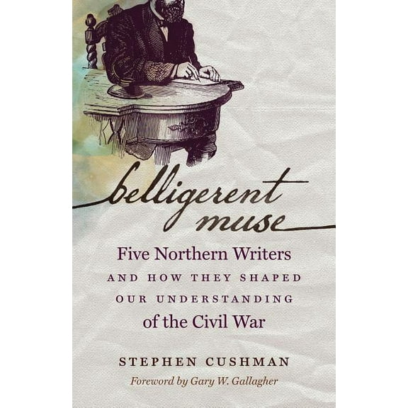 Civil War America Belligerent Muse: Five Northern Writers and How They Shaped Our Understanding of the Civil War, (Paperback)