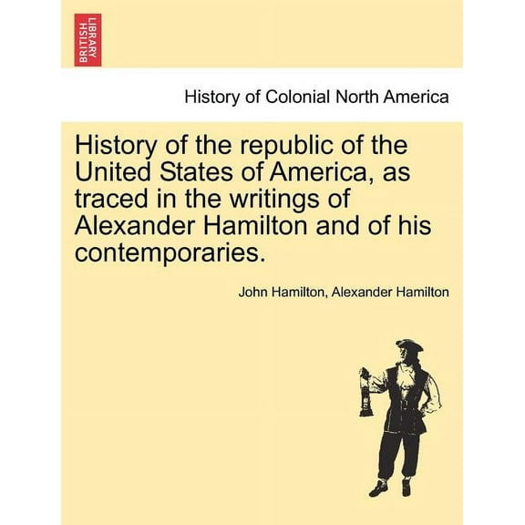 History of the republic of the United States of America, as traced in the writings of Alexander Hamilton and of his contemporaries. (Paperback)