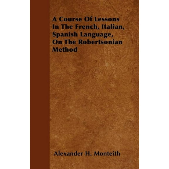A Course Of Lessons In The French, Italian, Spanish Language, On The Robertsonian Method (Paperback)