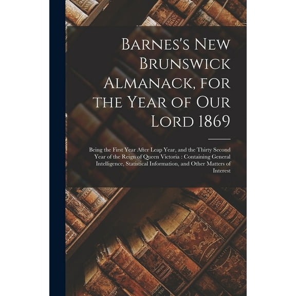 Barnes's New Brunswick Almanack, for the Year of Our Lord 1869 [microform]: Being the First Year After Leap Year, and th, (Paperback)