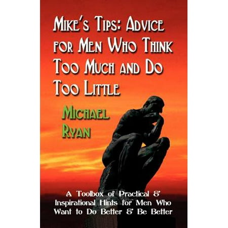 Mike's Tips : Advice for Men Who Think Too Much and Do Too Little - A Toolbox of Practical and Inspirational Hints for Men Who Want to Do Better and Be (Best Advice For Men)