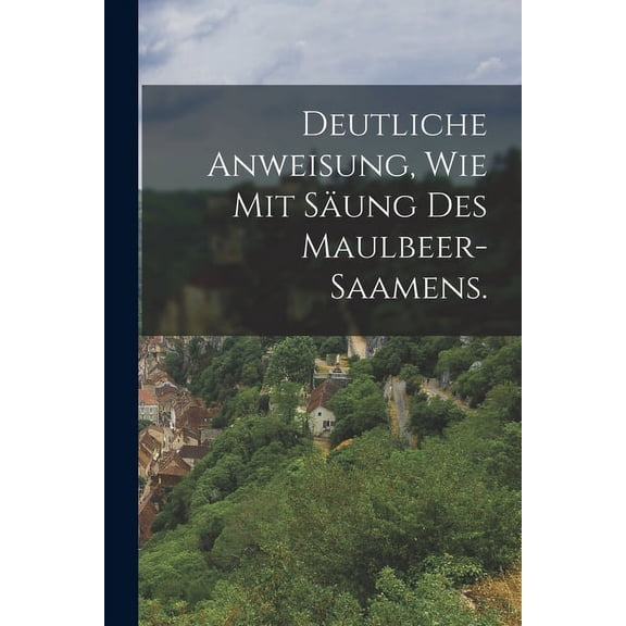 Deutliche Anweisung, wie mit Säung des Maulbeer-Saamens. (Paperback)