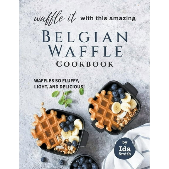 Waffle It with this Amazing Belgian Waffle Cookbook: Waffles So Fluffy, Light, and Delicious!, (Paperback)