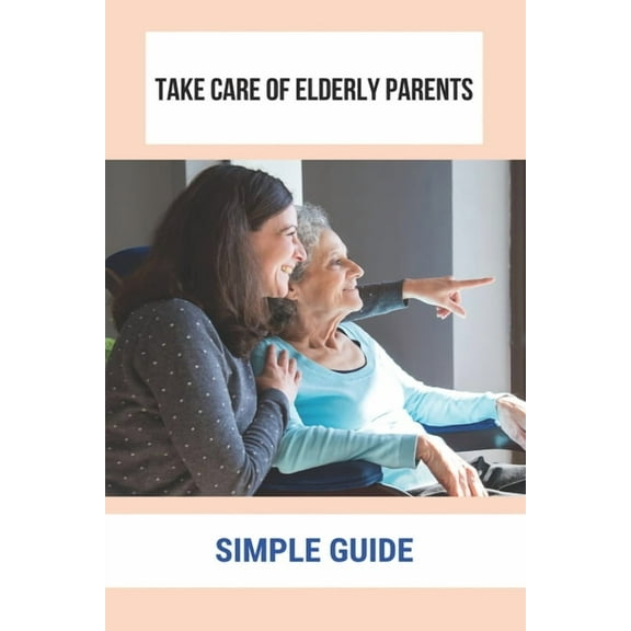 Take Care Of Elderly Parents: Simple Guide: Care For Your Elderly Parent (Paperback)