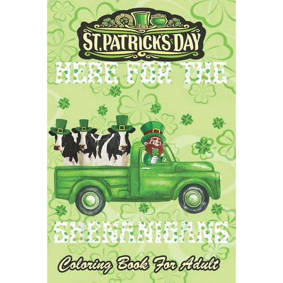 St Patricks Day Coloring Book For Adult: Here For The Shenanigans Leprechaun Cow An Adult Coloring Books St Patrick for Kids, Adults with Beautiful Irish Shamrock, Leprechaun and Other Saint Patrick's