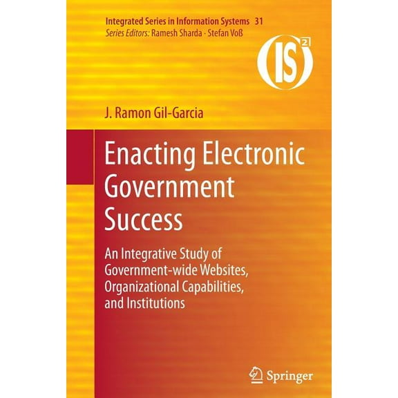 Integrated Information Systems Enacting Electronic Government Success: An Integrative Study of Government-Wide Websites, Organizational Capabilities, a, Book 31, (Paperback)