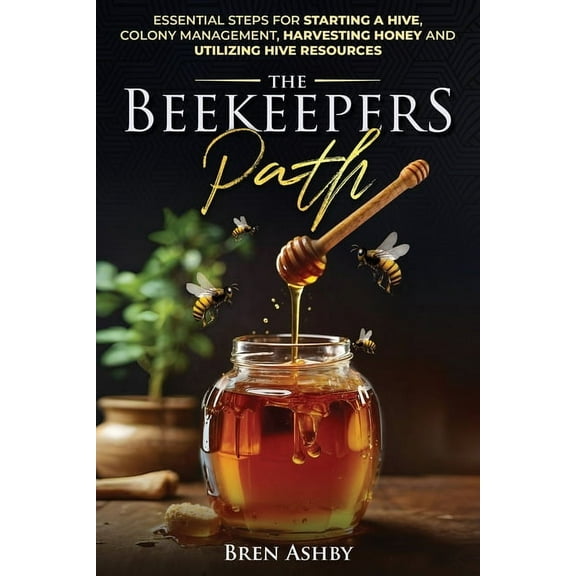 The Beekeepers Path: Essential Steps for Starting a Hive, Colony Management, Harvesting Honey and Utilizing Hive Resourc, (Paperback)