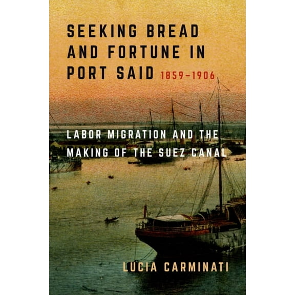 Seeking Bread and Fortune in Port Said: Labor Migration and the Making of the Suez Canal, 1859-1906, (Paperback)