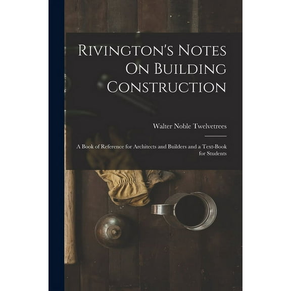 Rivington's Notes On Building Construction: A Book of Reference for Architects and Builders and a Text-Book for Students (Paperback)