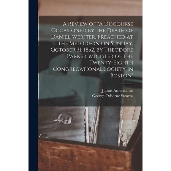 A Review of "A Discourse Occasioned by the Death of Daniel Webster, Preached at the Melodeon on Sunday, October 31, 1852, by Theodore Parker, Minister of the Twenty-Eighth Congregational Society in Boston" (Paperback)