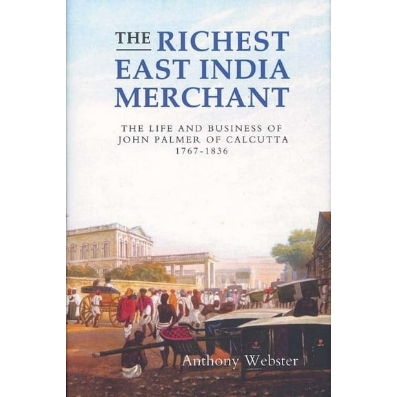 Worlds of the East India Company The Richest East India Merchant: The Life and Business of John Palmer of Calcutta, 1767-1836, Book 1, (Hardcover)