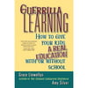 Guerrilla Learning: How to Give Your Kids a Real Education With or Without School