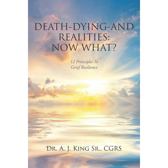 Death, Dying, and Realities: Now What?: Twelve Principles to Grief Resilience, (Paperback)