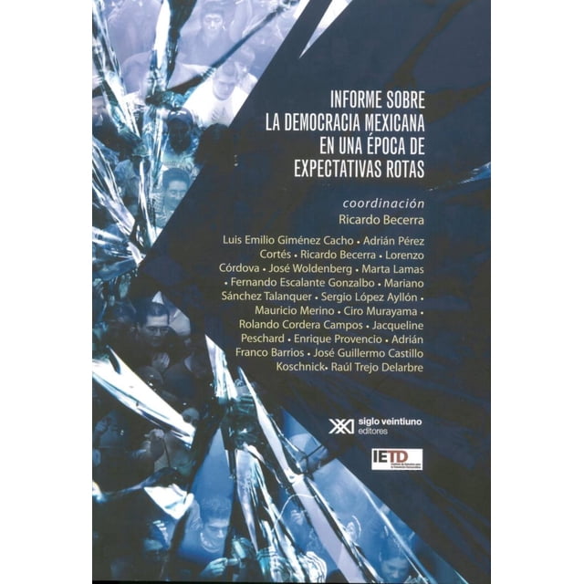 INFORME SOBRE LA DEMOCRACIA MEXICANA EN UNA EPOCA DE EXPECTATIVAS ROTAS SIGLO XXI EDITORES RICARDO BECERRA